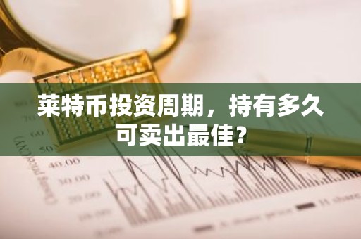 莱特币投资周期，持有多久可卖出最佳？