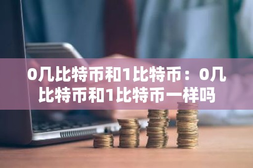 0几比特币和1比特币：0几比特币和1比特币一样吗
