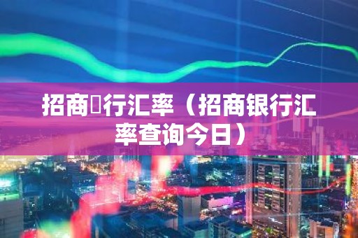 招商銀行汇率（招商银行汇率查询今日）