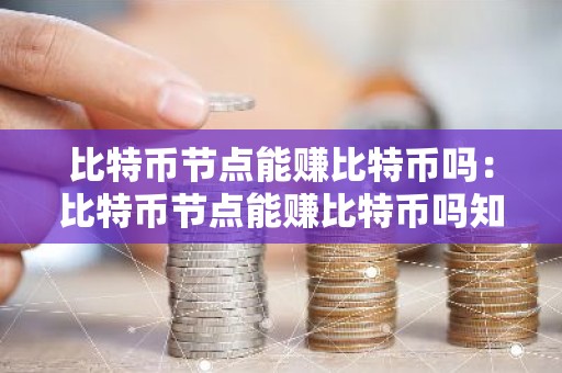 比特币节点能赚比特币吗：比特币节点能赚比特币吗知乎
