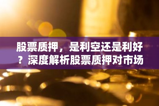 股票质押，是利空还是利好？深度解析股票质押对市场的影响