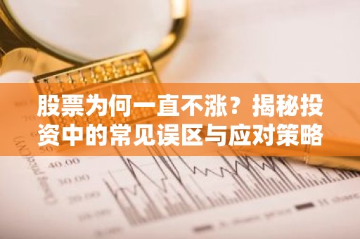 股票为何一直不涨？揭秘投资中的常见误区与应对策略