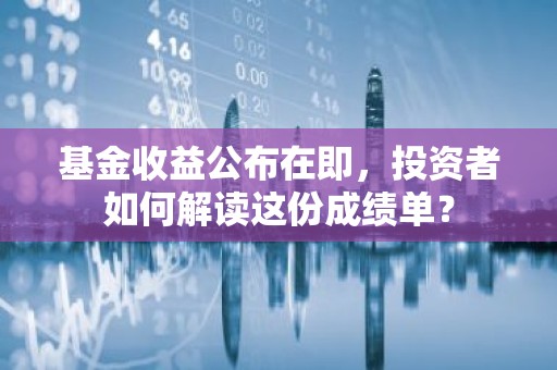基金收益公布在即，投资者如何解读这份成绩单？