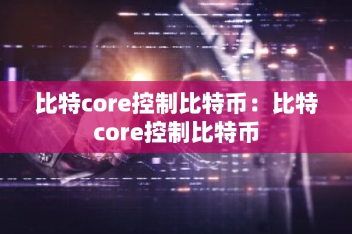 比特core控制比特币：比特core控制比特币