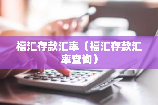 福汇存款汇率（福汇存款汇率查询）