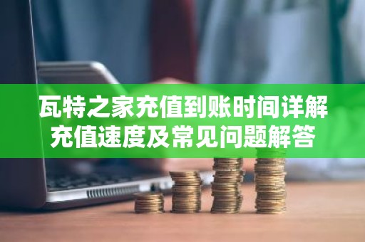 瓦特之家充值到账时间详解充值速度及常见问题解答