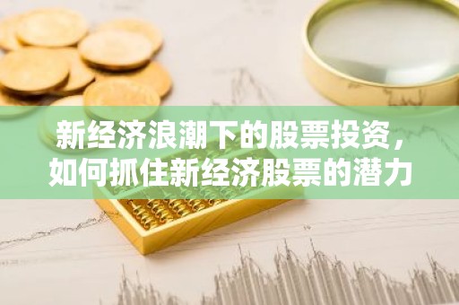 新经济浪潮下的股票投资，如何抓住新经济股票的潜力？
