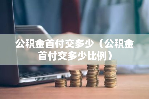 公积金首付交多少（公积金首付交多少比例）