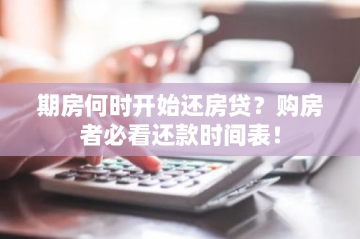 期房何时开始还房贷？购房者必看还款时间表！