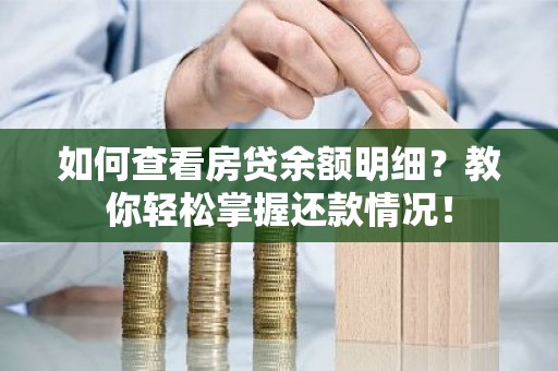 如何查看房贷余额明细？教你轻松掌握还款情况！