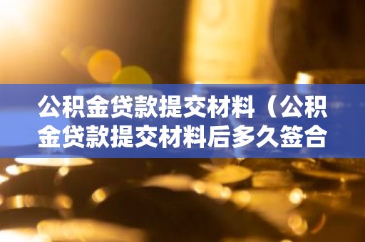 公积金贷款提交材料（公积金贷款提交材料后多久签合同）