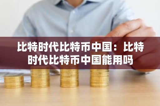 比特时代比特币中国：比特时代比特币中国能用吗