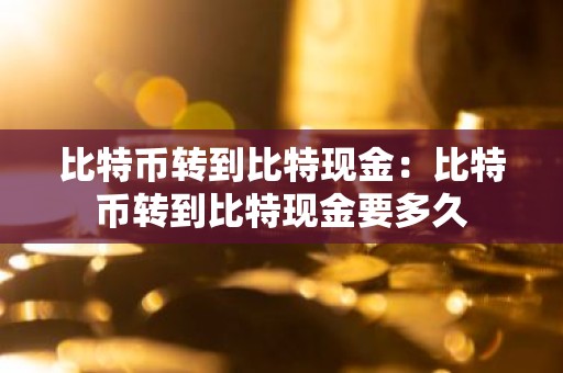 比特币转到比特现金：比特币转到比特现金要多久