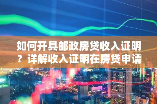 如何开具邮政房贷收入证明？详解收入证明在房贷申请中的重要性
