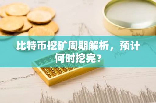 比特币挖矿周期解析，预计何时挖完？