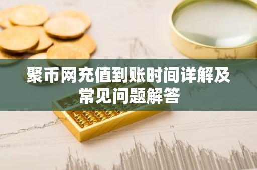 聚币网充值到账时间详解及常见问题解答