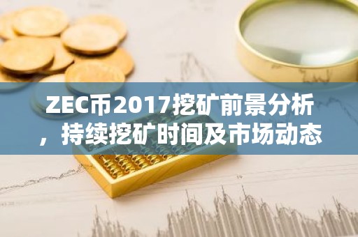 ZEC币2017挖矿前景分析，持续挖矿时间及市场动态