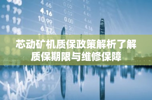 芯动矿机质保政策解析了解质保期限与维修保障