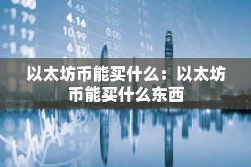 以太坊币能买什么：以太坊币能买什么东西