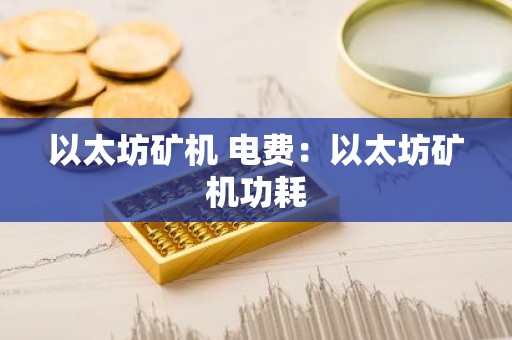 以太坊矿机 电费：以太坊矿机功耗