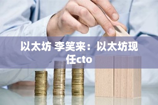 以太坊 李笑来：以太坊现任cto