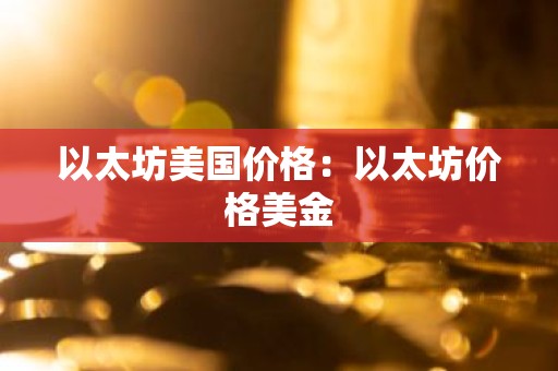 以太坊美国价格：以太坊价格美金