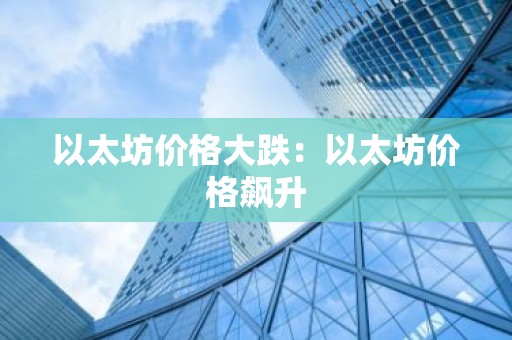 以太坊价格大跌：以太坊价格飙升