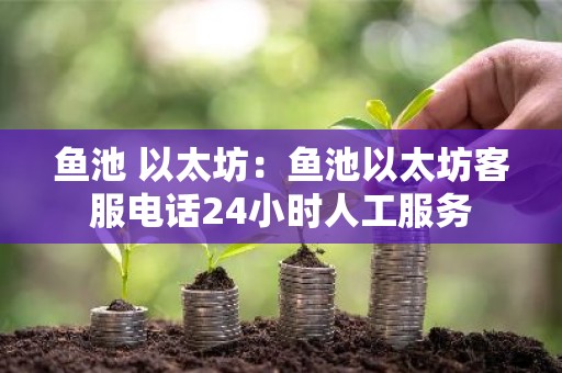 鱼池 以太坊：鱼池以太坊客服电话24小时人工服务