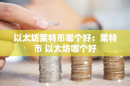 以太坊莱特币哪个好：莱特币 以太坊哪个好