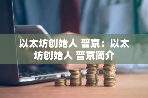 以太坊创始人 普京：以太坊创始人 普京简介