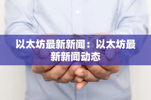 以太坊最新新闻：以太坊最新新闻动态