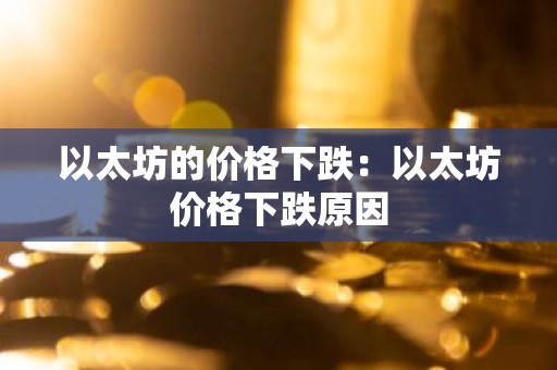 以太坊的价格下跌：以太坊价格下跌原因