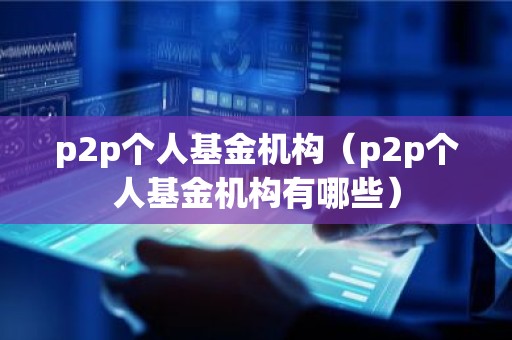 p2p个人基金机构（p2p个人基金机构有哪些）