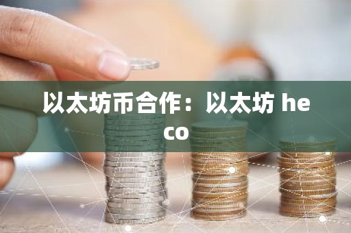 以太坊币合作：以太坊 heco