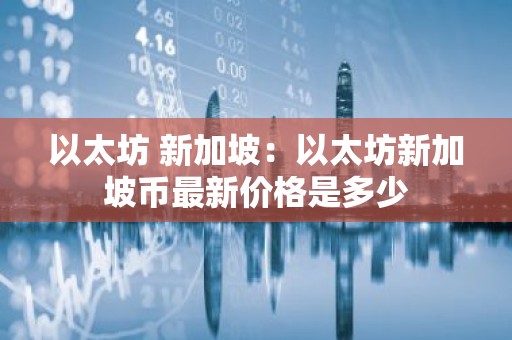 以太坊 新加坡：以太坊新加坡币最新价格是多少