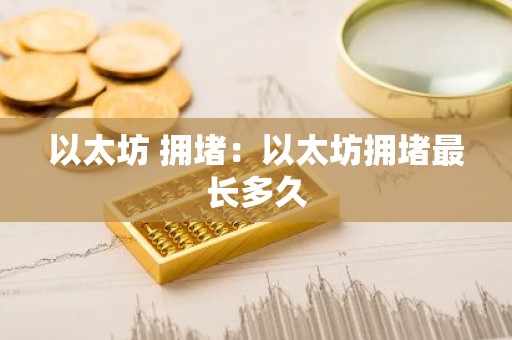 以太坊 拥堵：以太坊拥堵最长多久