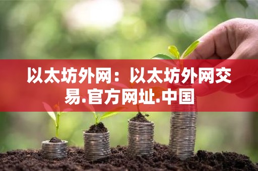 以太坊外网：以太坊外网交易.官方网址.中国
