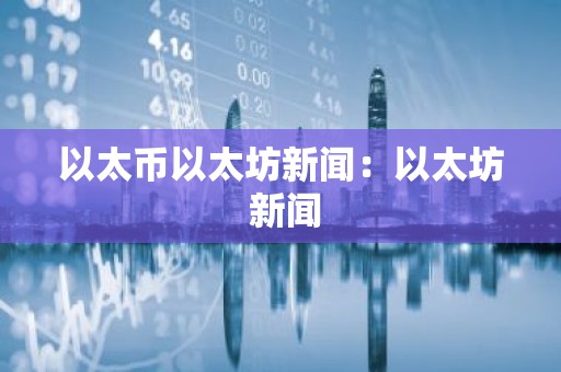 以太币以太坊新闻：以太坊 新闻