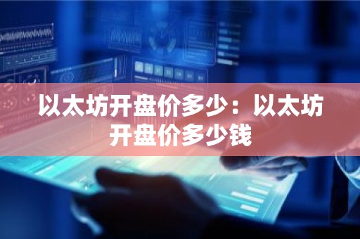 以太坊开盘价多少：以太坊开盘价多少钱