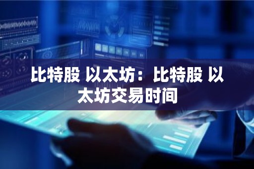 比特股 以太坊：比特股 以太坊交易时间