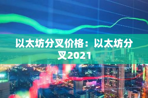 以太坊分叉价格：以太坊分叉2021
