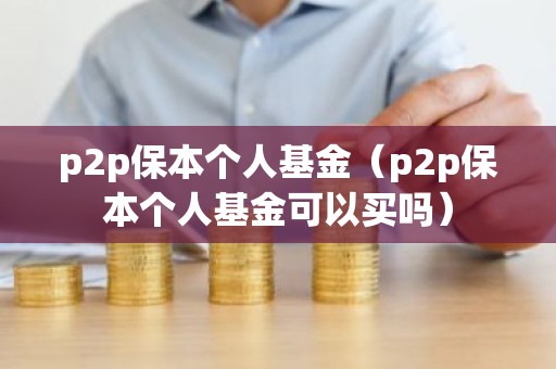 p2p保本个人基金（p2p保本个人基金可以买吗）