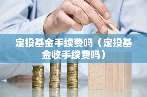 定投基金手续费吗（定投基金收手续费吗）
