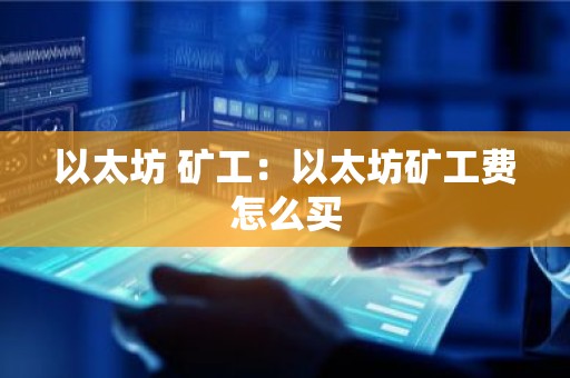 以太坊 矿工：以太坊矿工费怎么买