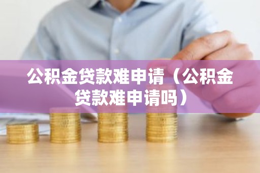 公积金贷款难申请（公积金贷款难申请吗）