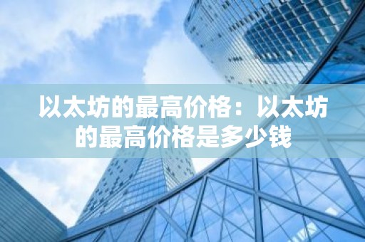 以太坊的最高价格：以太坊的最高价格是多少钱