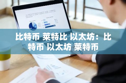 比特币 莱特比 以太坊：比特币 以太坊 莱特币