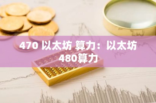 470 以太坊 算力：以太坊480算力