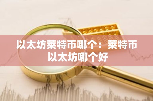 以太坊莱特币哪个：莱特币 以太坊哪个好