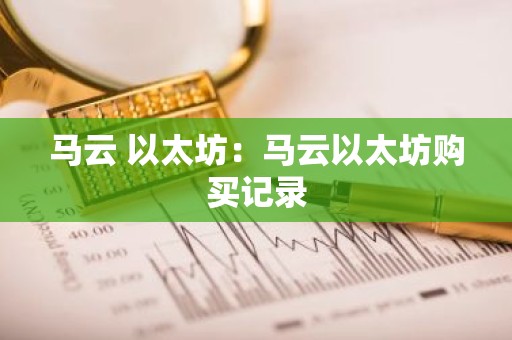 马云 以太坊：马云以太坊购买记录